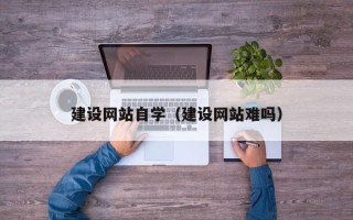 平阳建设网站自学（建设网站难吗）
