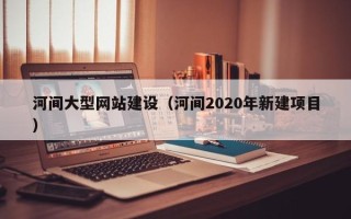 平阳河间大型网站建设（河间2020年新建项目）
