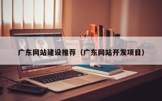 平阳广东网站建设推荐（广东网站开发项目）