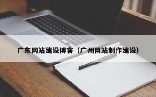 平阳广东网站建设博客（广州网站制作建设）