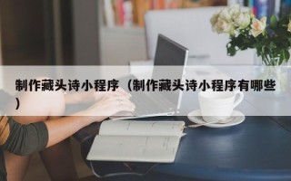 平阳制作藏头诗小程序（制作藏头诗小程序有哪些）