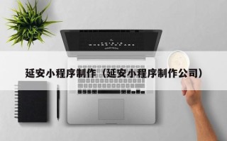 平阳延安小程序制作（延安小程序制作公司）
