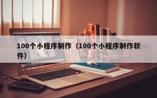 平阳100个小程序制作（100个小程序制作软件）